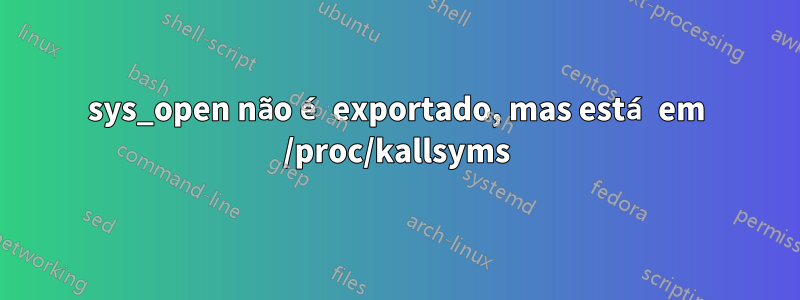 sys_open não é exportado, mas está em /proc/kallsyms