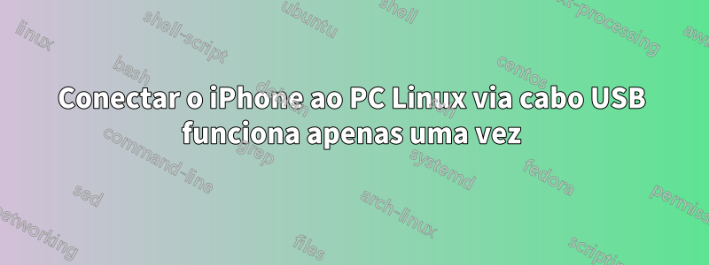 Conectar o iPhone ao PC Linux via cabo USB funciona apenas uma vez