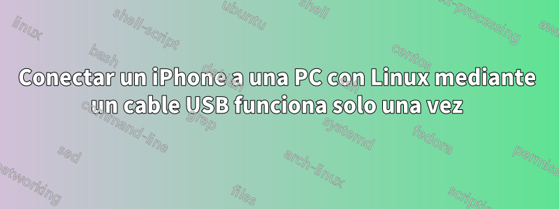 Conectar un iPhone a una PC con Linux mediante un cable USB funciona solo una vez