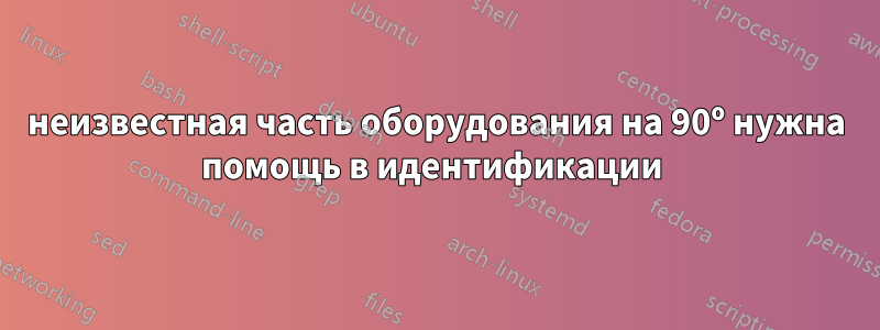 неизвестная часть оборудования на 90º нужна помощь в идентификации 