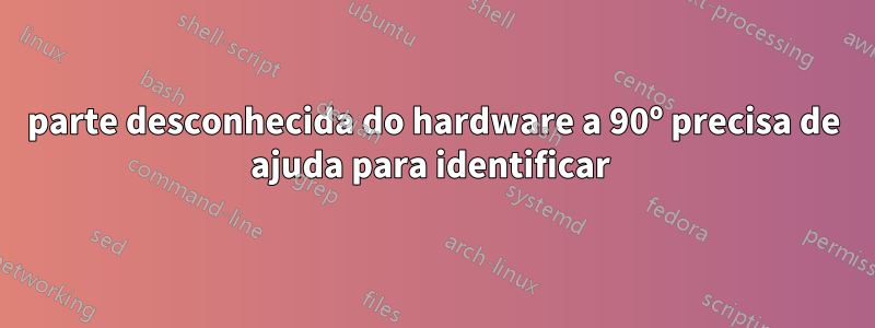 parte desconhecida do hardware a 90º precisa de ajuda para identificar 