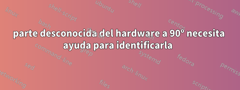 parte desconocida del hardware a 90º necesita ayuda para identificarla 