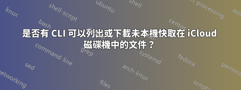 是否有 CLI 可以列出或下載未本機快取在 iCloud 磁碟機中的文件？