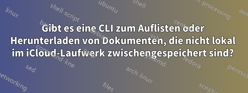 Gibt es eine CLI zum Auflisten oder Herunterladen von Dokumenten, die nicht lokal im iCloud-Laufwerk zwischengespeichert sind?