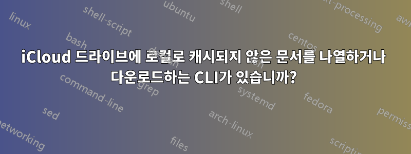 iCloud 드라이브에 로컬로 캐시되지 않은 문서를 나열하거나 다운로드하는 CLI가 있습니까?