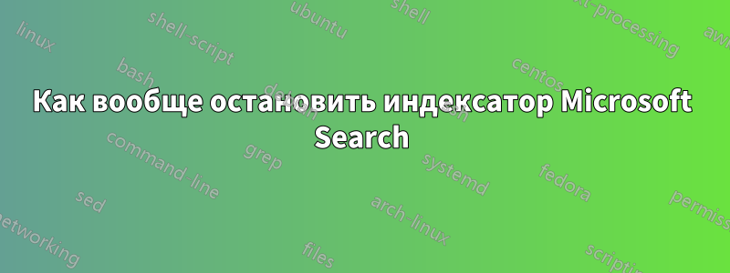 Как вообще остановить индексатор Microsoft Search