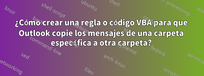 ¿Cómo crear una regla o código VBA para que Outlook copie los mensajes de una carpeta específica a otra carpeta?