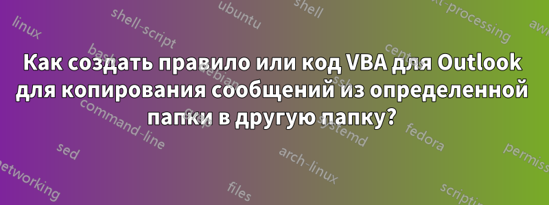 Как создать правило или код VBA для Outlook для копирования сообщений из определенной папки в другую папку?