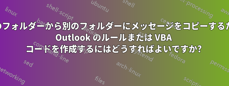 特定のフォルダーから別のフォルダーにメッセージをコピーするための Outlook のルールまたは VBA コードを作成するにはどうすればよいですか?