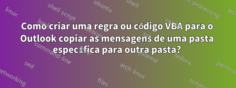 Como criar uma regra ou código VBA para o Outlook copiar as mensagens de uma pasta específica para outra pasta?