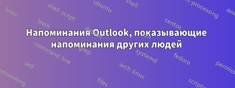 Напоминания Outlook, показывающие напоминания других людей