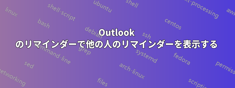 Outlook のリマインダーで他の人のリマインダーを表示する