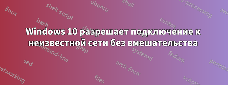 Windows 10 разрешает подключение к неизвестной сети без вмешательства