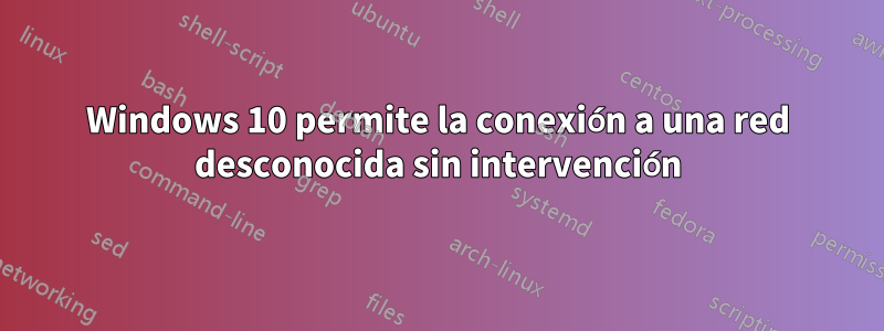 Windows 10 permite la conexión a una red desconocida sin intervención