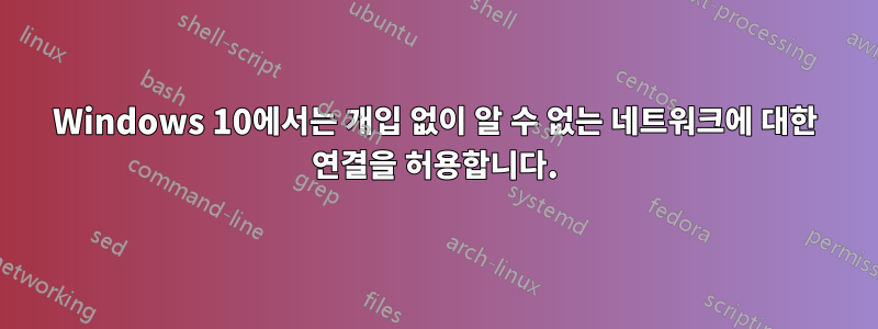 Windows 10에서는 개입 없이 알 수 없는 네트워크에 대한 연결을 허용합니다.