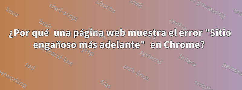 ¿Por qué una página web muestra el error "Sitio engañoso más adelante" en Chrome? 