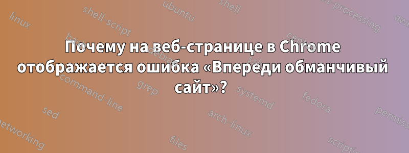 Почему на веб-странице в Chrome отображается ошибка «Впереди обманчивый сайт»? 