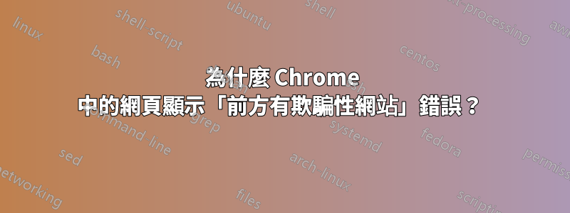 為什麼 Chrome 中的網頁顯示「前方有欺騙性網站」錯誤？ 