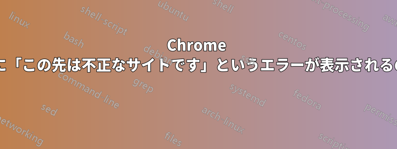 Chrome でウェブページに「この先は不正なサイトです」というエラーが表示されるのはなぜですか? 