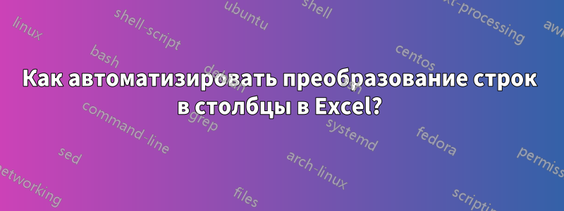 Как автоматизировать преобразование строк в столбцы в Excel?