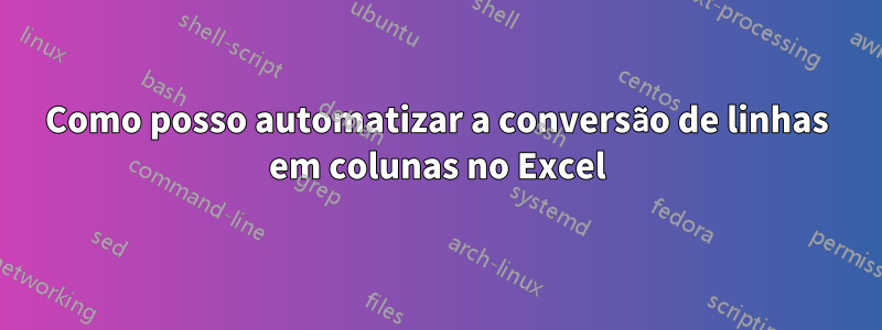 Como posso automatizar a conversão de linhas em colunas no Excel