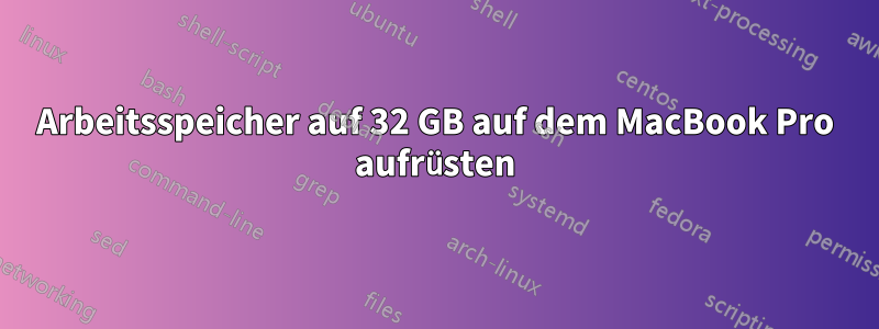 Arbeitsspeicher auf 32 GB auf dem MacBook Pro aufrüsten