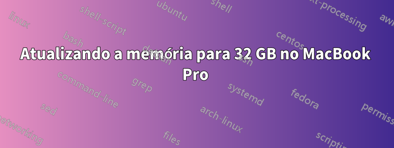 Atualizando a memória para 32 GB no MacBook Pro