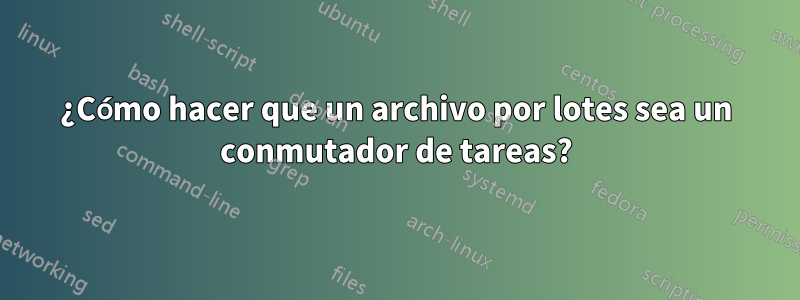 ¿Cómo hacer que un archivo por lotes sea un conmutador de tareas?