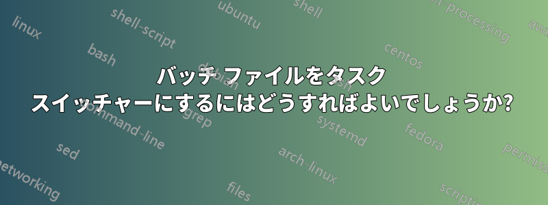 バッチ ファイルをタスク スイッチャーにするにはどうすればよいでしょうか?