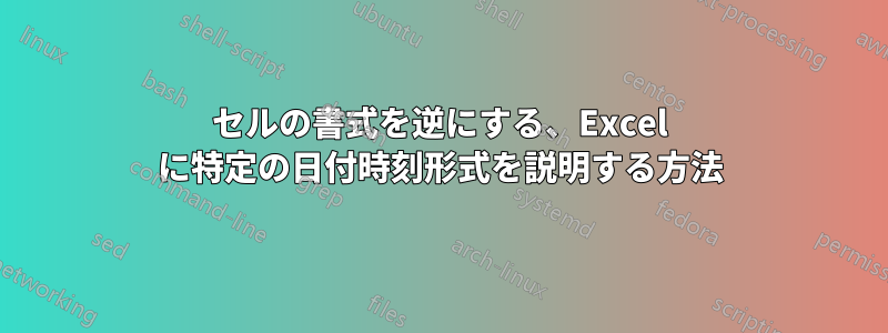 セルの書式を逆にする、Excel に特定の日付時刻形式を説明する方法