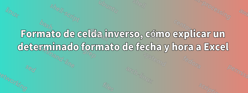 Formato de celda inverso, cómo explicar un determinado formato de fecha y hora a Excel