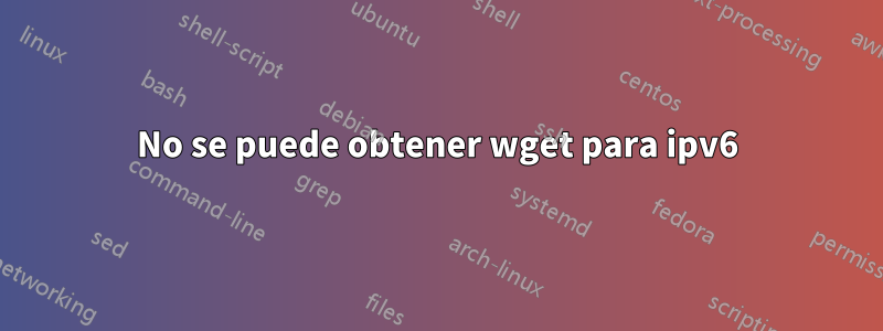 No se puede obtener wget para ipv6