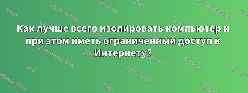 Как лучше всего изолировать компьютер и при этом иметь ограниченный доступ к Интернету?