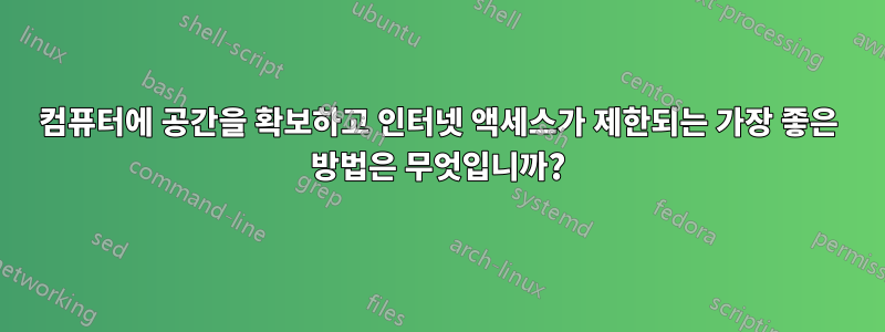 컴퓨터에 공간을 확보하고 인터넷 액세스가 제한되는 가장 좋은 방법은 무엇입니까?