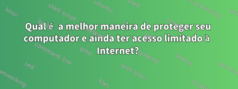 Qual é a melhor maneira de proteger seu computador e ainda ter acesso limitado à Internet?