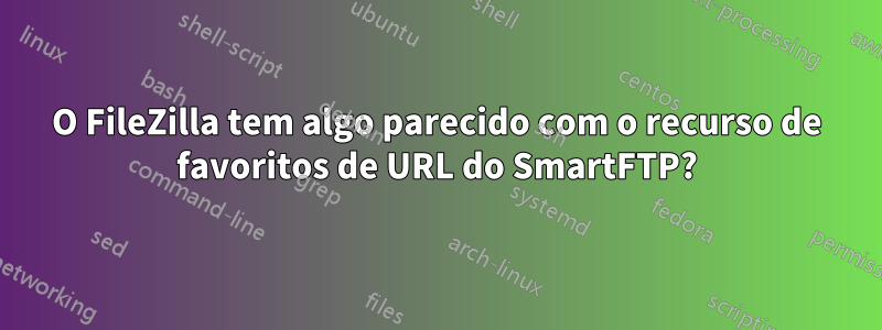 O FileZilla tem algo parecido com o recurso de favoritos de URL do SmartFTP?