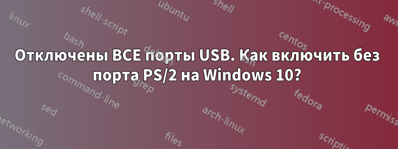 Отключены ВСЕ порты USB. Как включить без порта PS/2 на Windows 10?