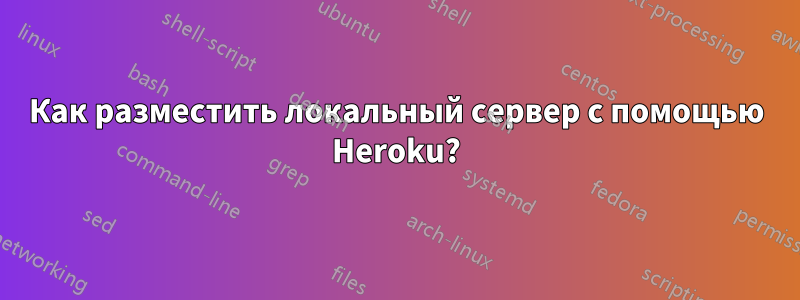 Как разместить локальный сервер с помощью Heroku?