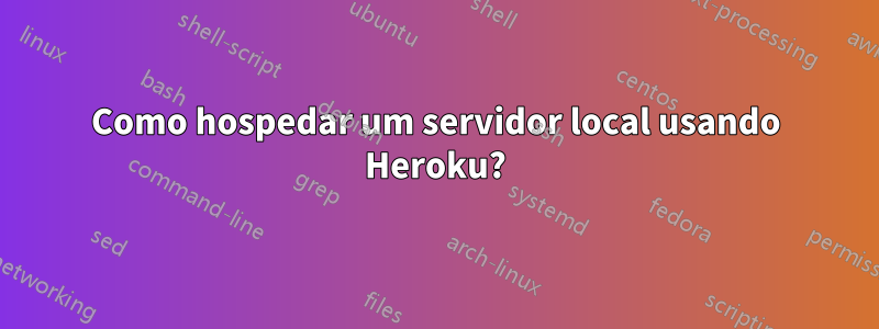 Como hospedar um servidor local usando Heroku?