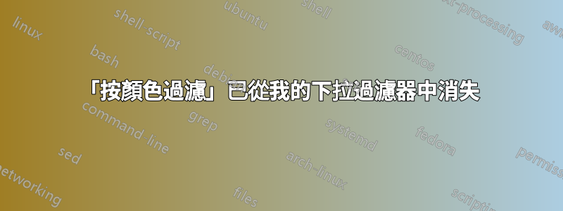 「按顏色過濾」已從我的下拉過濾器中消失