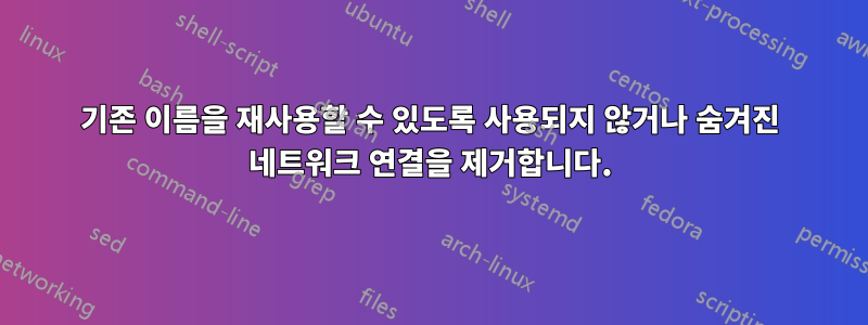 기존 이름을 재사용할 수 있도록 사용되지 않거나 숨겨진 네트워크 연결을 제거합니다.