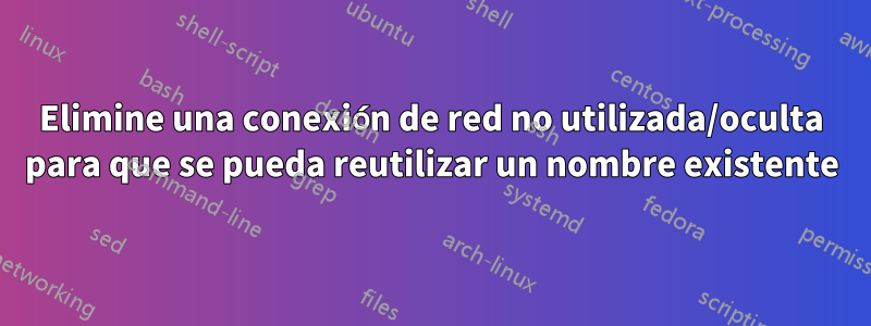 Elimine una conexión de red no utilizada/oculta para que se pueda reutilizar un nombre existente