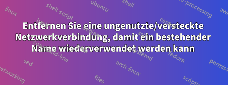 Entfernen Sie eine ungenutzte/versteckte Netzwerkverbindung, damit ein bestehender Name wiederverwendet werden kann