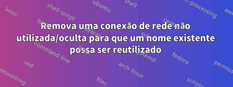 Remova uma conexão de rede não utilizada/oculta para que um nome existente possa ser reutilizado