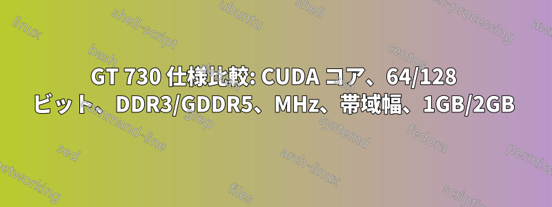 GT 730 仕様比較: CUDA コア、64/128 ビット、DDR3/GDDR5、MHz、帯域幅、1GB/2GB