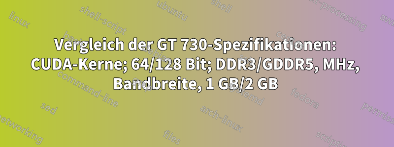 Vergleich der GT 730-Spezifikationen: CUDA-Kerne; 64/128 Bit; DDR3/GDDR5, MHz, Bandbreite, 1 GB/2 GB