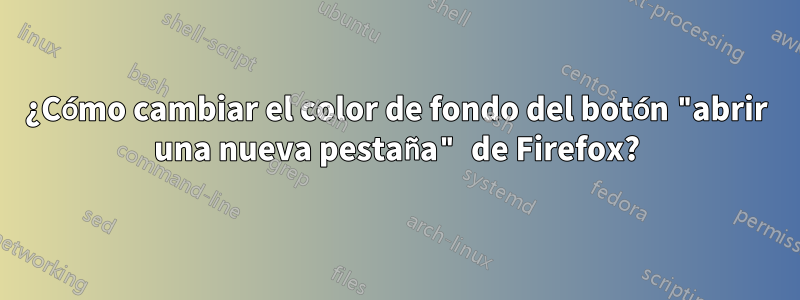 ¿Cómo cambiar el color de fondo del botón "abrir una nueva pestaña" de Firefox?