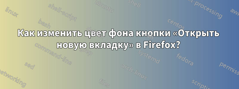 Как изменить цвет фона кнопки «Открыть новую вкладку» в Firefox?