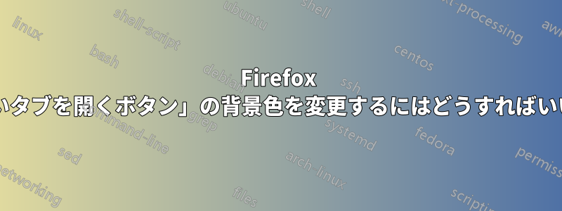 Firefox の「新しいタブを開くボタン」の背景色を変更するにはどうすればいいですか?