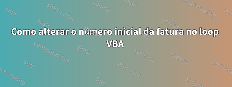 Como alterar o número inicial da fatura no loop VBA